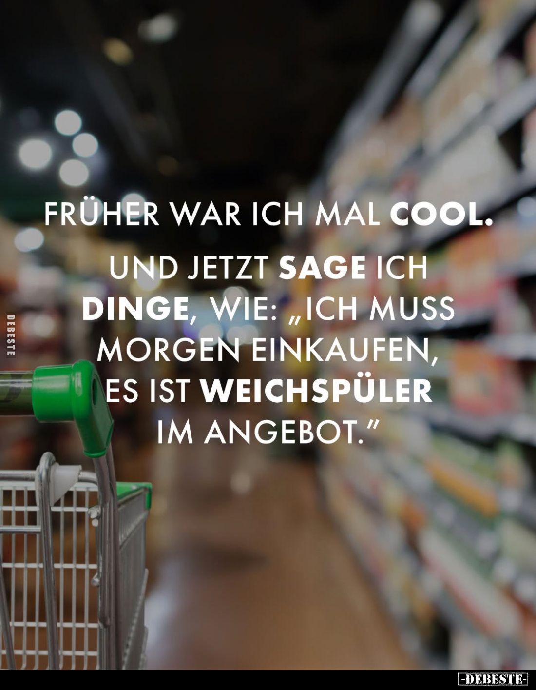 Früher war ich mal cool. Und jetzt sage ich Dinge, wie: "Ich muss morgen einkaufen, es ist Weichspüler im Angebot."
