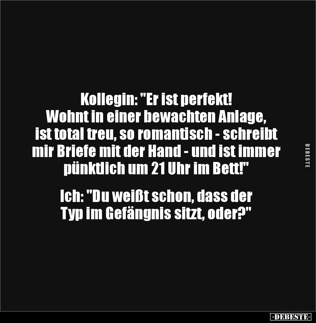 Kollegin: "Er ist perfekt! 
Wohnt in einer bewachten Anlage, ist total treu, so romantisch - schreibt mir Briefe mit de...