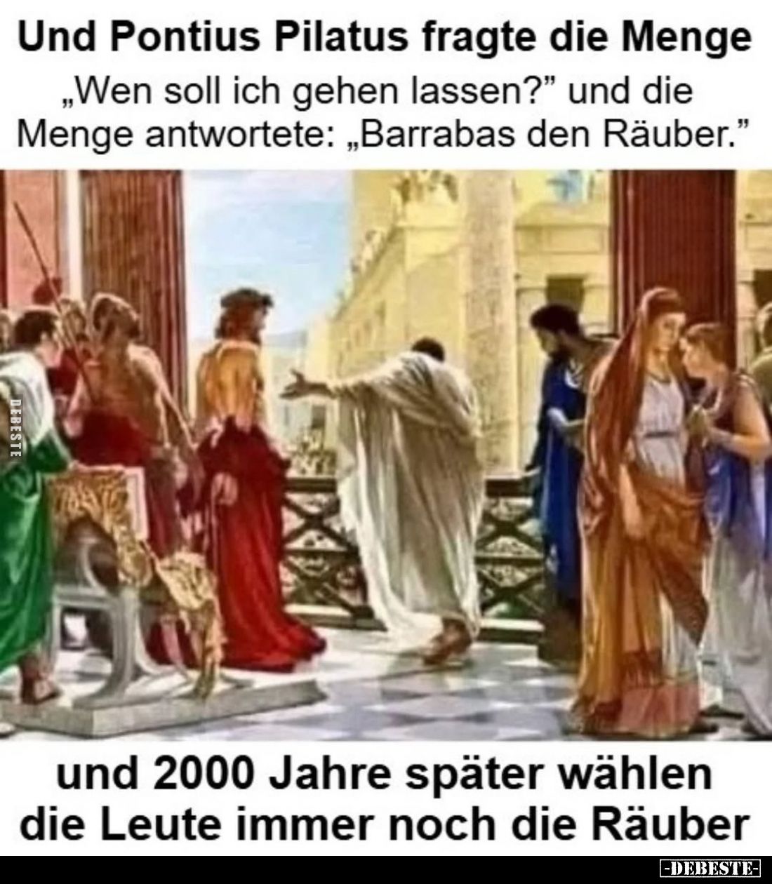 Und Pontius Pilatus fragte die Menge
„Wen soll ich gehen lassen?" und die Menge antwortete: „Barrabas den Räuber."...