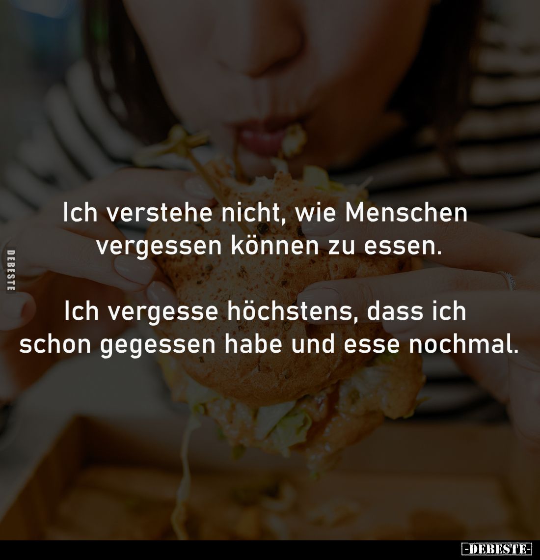 Ich verstehe nicht, wie Menschen 
vergessen können zu essen.

Ich vergesse höchstens, dass ich 
schon gegessen habe und e...