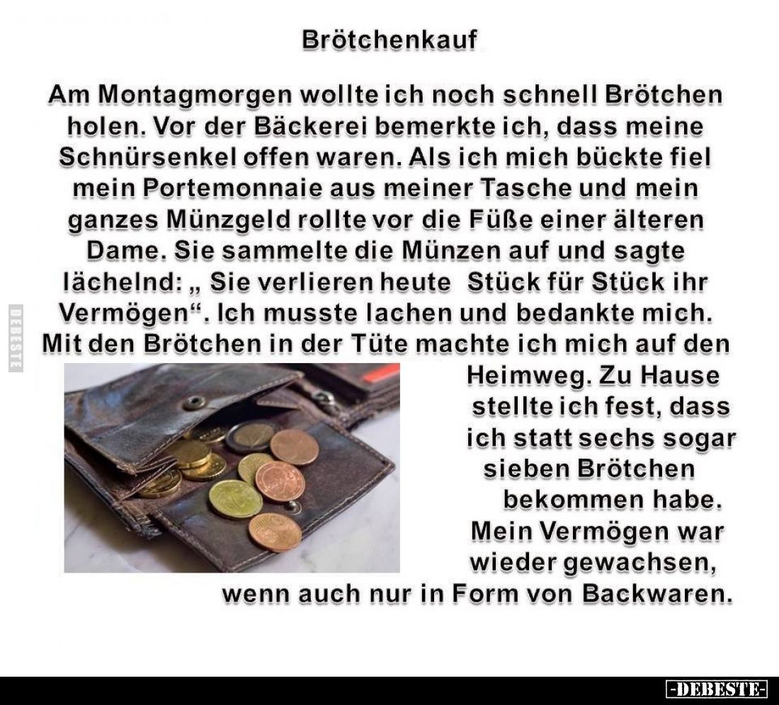 Brötchenkauf.
Am Montagmorgen wollte ich noch schnell Brötchen holen. Vor der Bäckerei bemerkte ich, dass meine Schnürsenkel...
