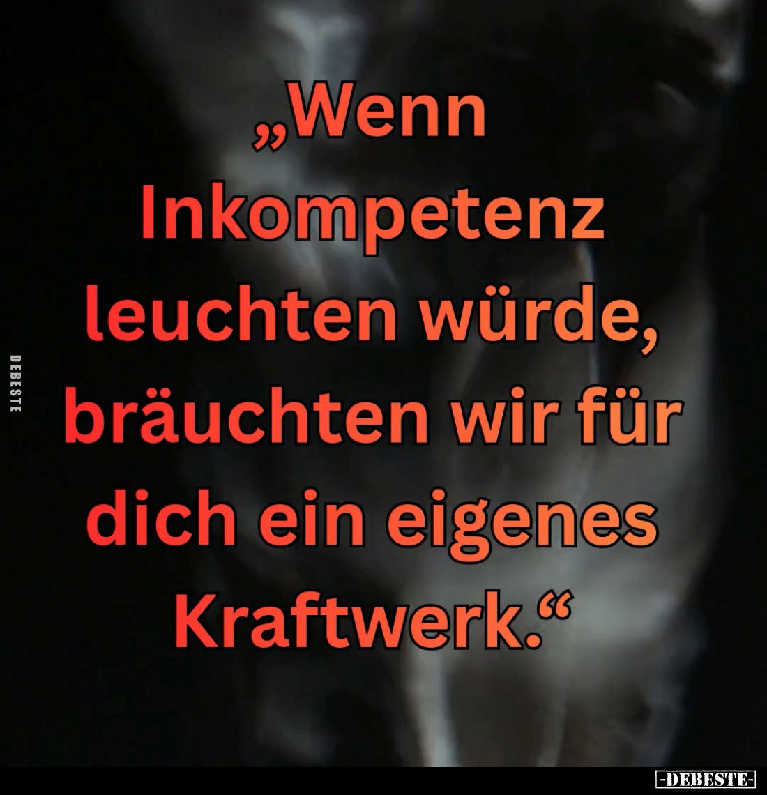 „Wenn
Inkompetenz
leuchten würde,
bräuchten wir für
dich ein eigenes
Kraftwerk.“