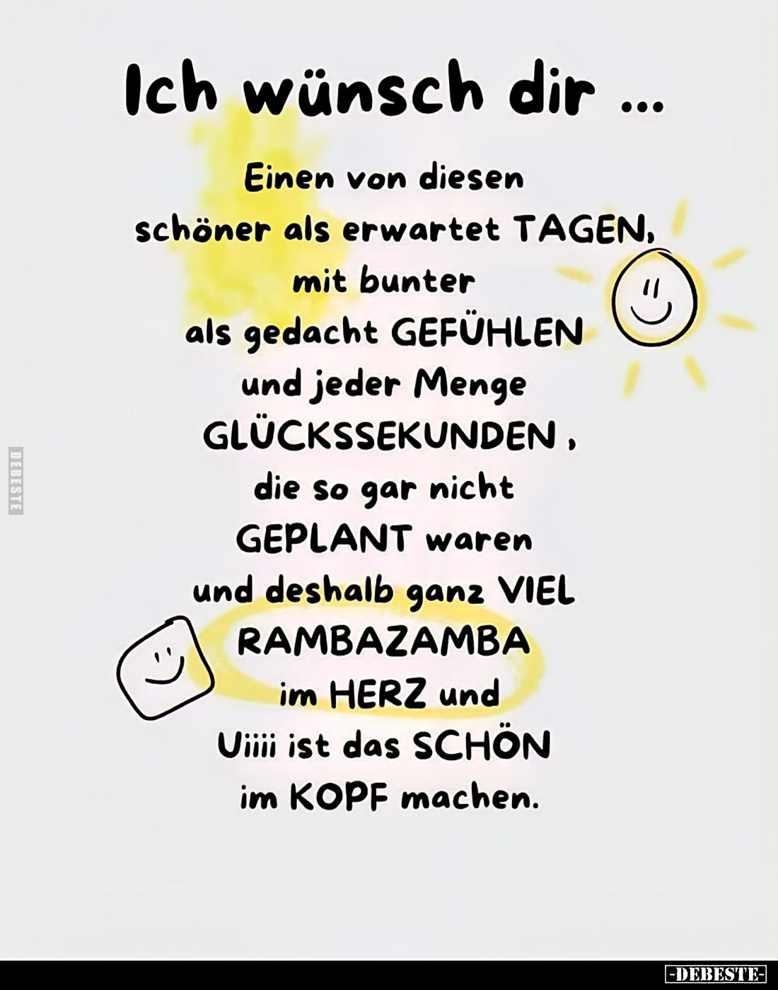 Ich wünsch dir ...
Einen von diesen schöner als erwartet TAGEN, mit bunter als gedacht GEFÜHLEN und jeder Menge GLÜCKSSEKUND...
