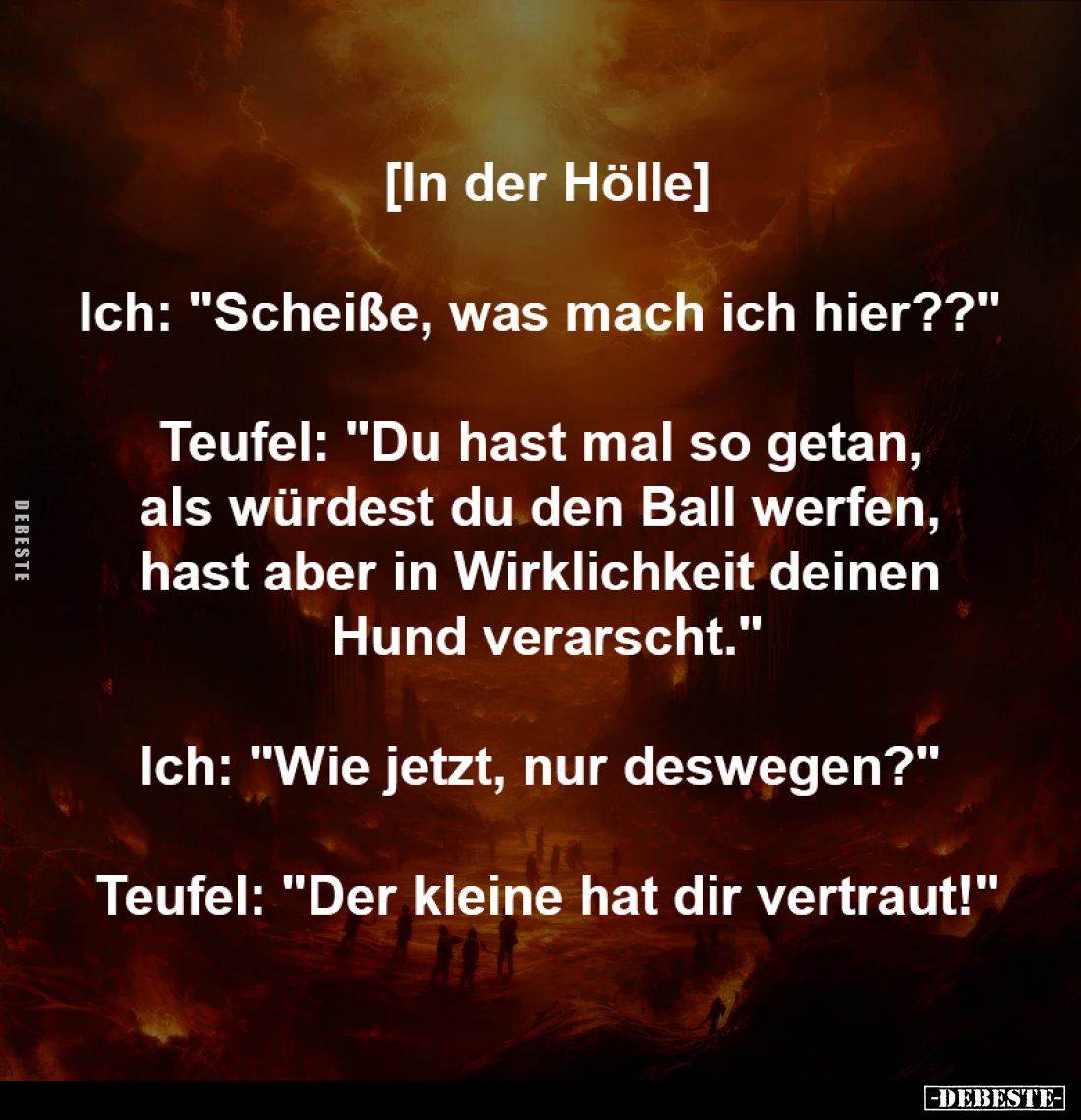 [In der Hölle]
-
Ich: "Scheiße, was mach ich hier??" 
-
Teufel: "Du hast mal so getan, 
als würdest du de...