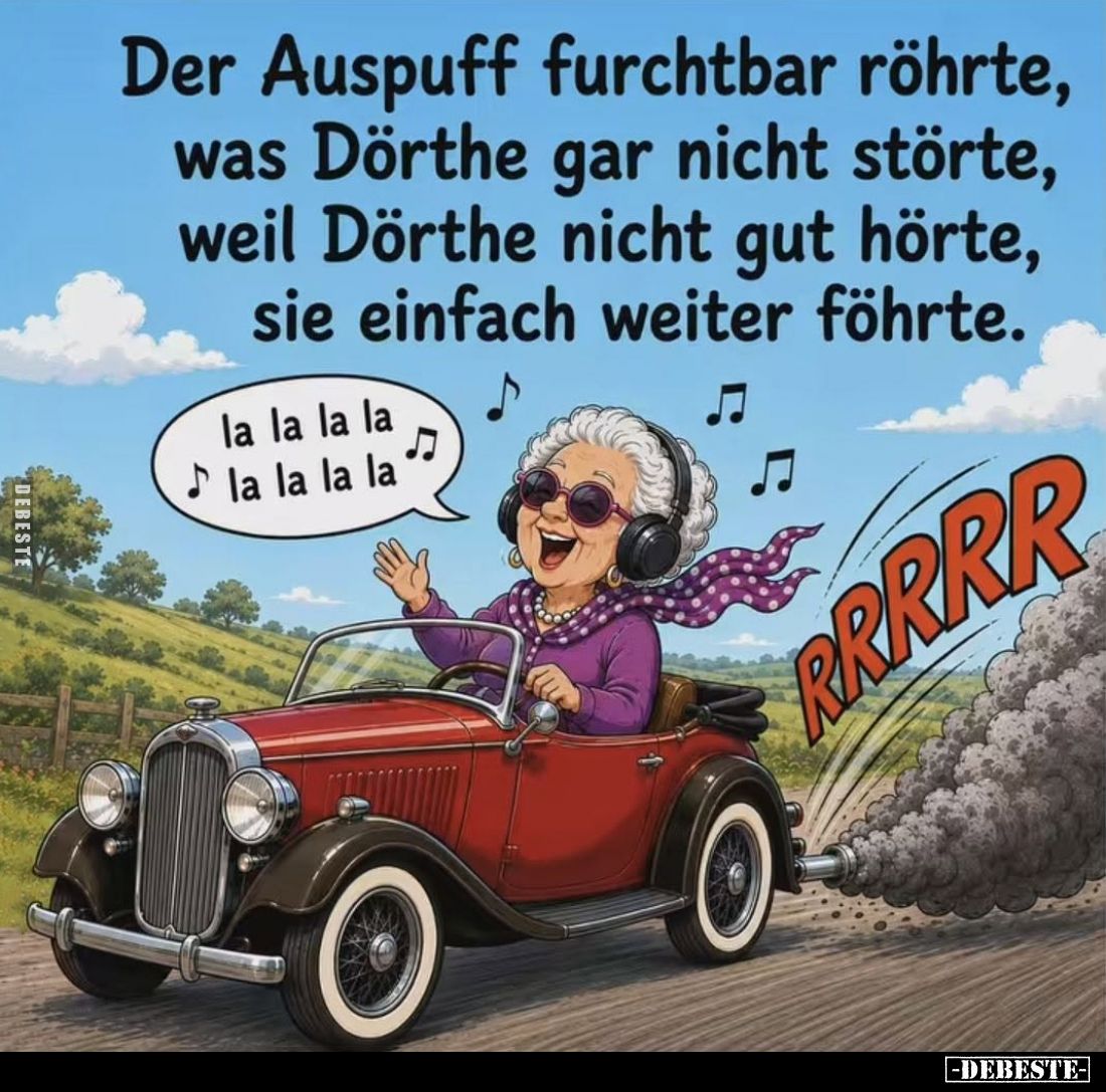 Der Auspuff furchtbar röhrte, was Dörthe gar nicht störte, weil Dörthe nicht gut hörte, sie einfach weiter föhrte.