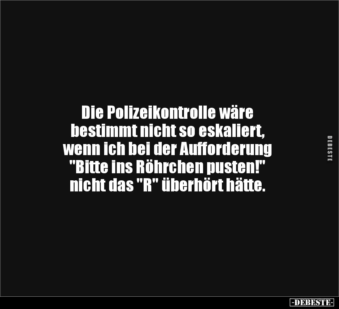 Die Polizeikontrolle wäre 
bestimmt nicht so eskaliert, 
wenn ich bei der Aufforderung 
"Bitte ins Röhrchen pusten!&q...