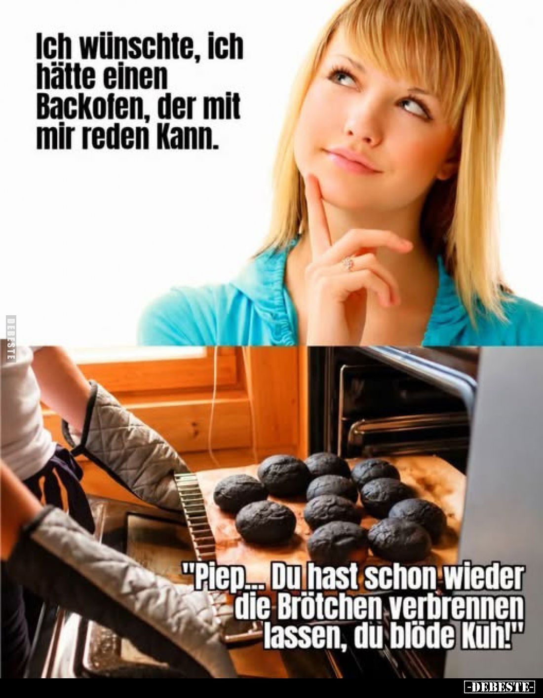 Ich wünschte, ich hätte einen Backofen, der mit mir reden kann.
-
"Piep... Du hast schon wieder die Brötchen verbrenne...