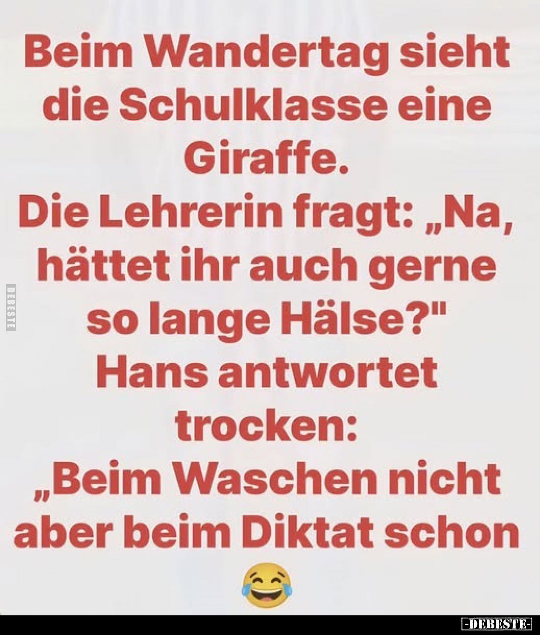 Beim Wandertag sieht die Schulklasse eine Giraffe.
Die Lehrerin fragt: „Na, hättet ihr auch gerne so lange Hälse?"
Han...