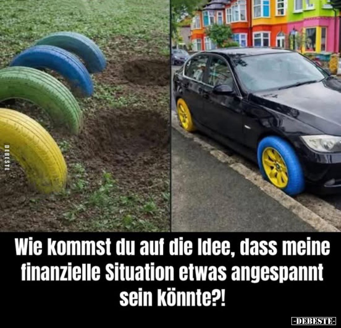 Wie kommst du auf die Idee, dass meine finanzielle Situation etwas angespannt sein könnte?!