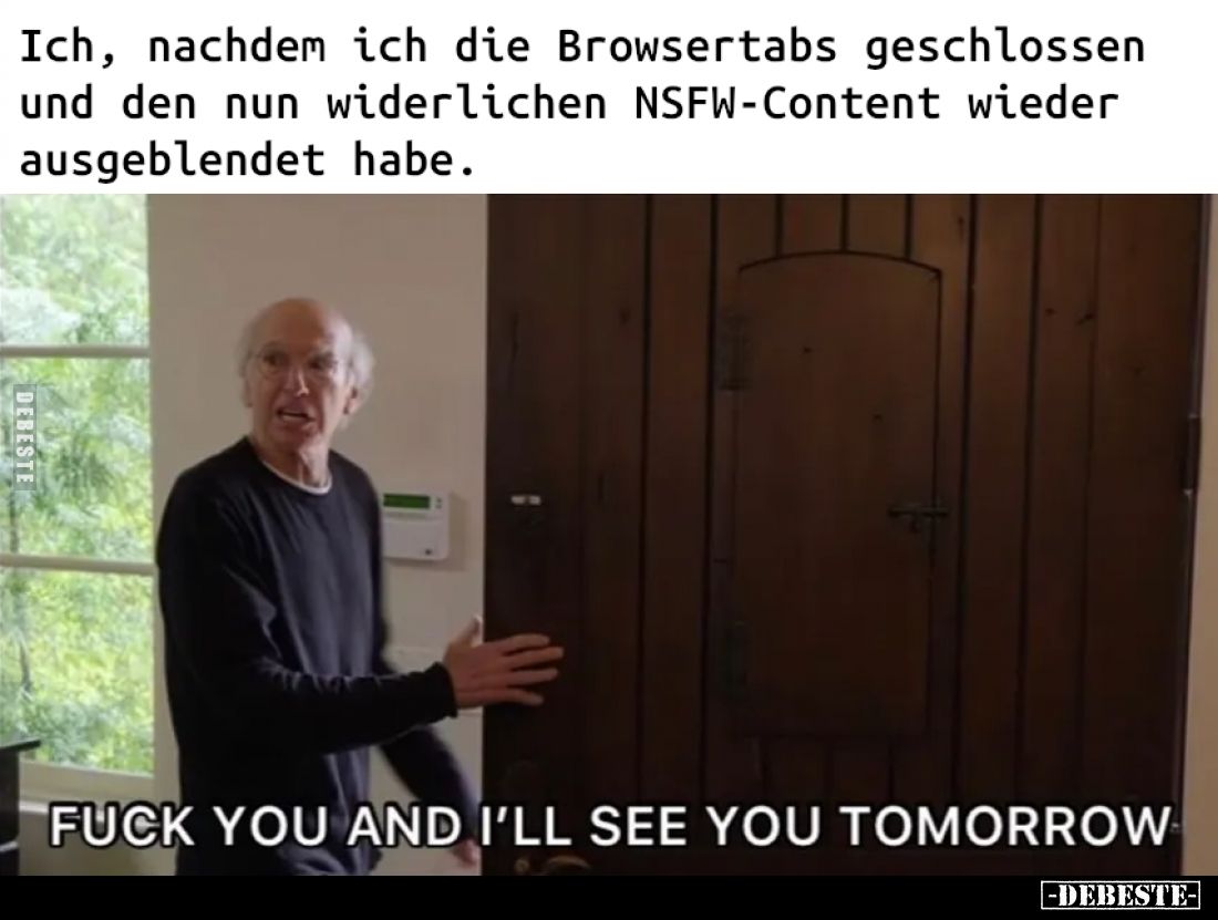 Ich, nachdem ich die Browsertabs geschlossen
und den nun widerlichen NSFW-Content wieder
ausgeblendet habe.