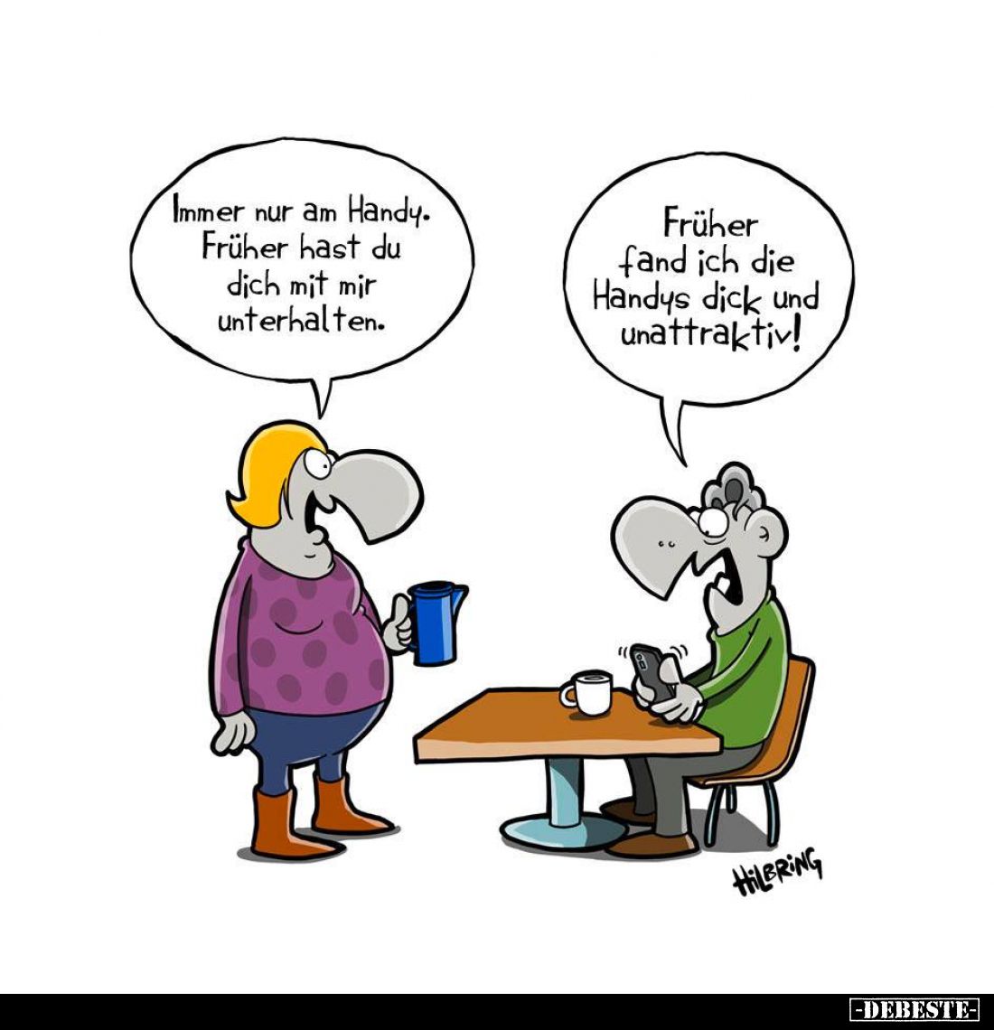 Immer nur am Handy. Früher hast du dich mit mir unterhalten. -
Früher fand ich die Handys dick und unattraktiv!