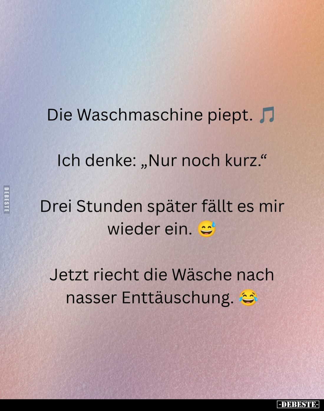 Die Waschmaschine piept.

Ich denke: „Nur noch kurz.“

Drei Stunden später fällt es mir wieder ein.

Jetzt riecht die W...