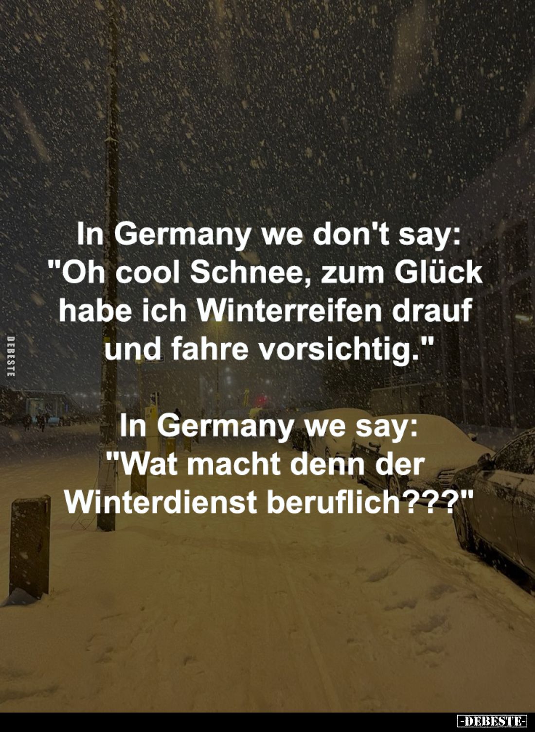 In Germany we don't say:
"Oh cool Schnee, zum Glück 
habe ich Winterreifen drauf 
und fahre vorsichtig."
-
In ...
