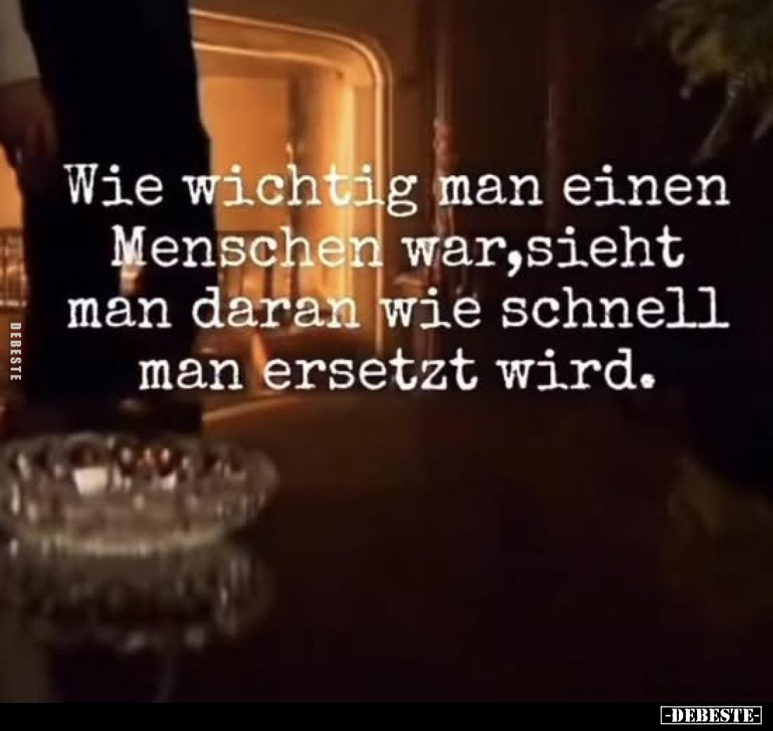 Wie wichtig man einen Menschen war, sieht man daran wie schnell man ersetzt wird.