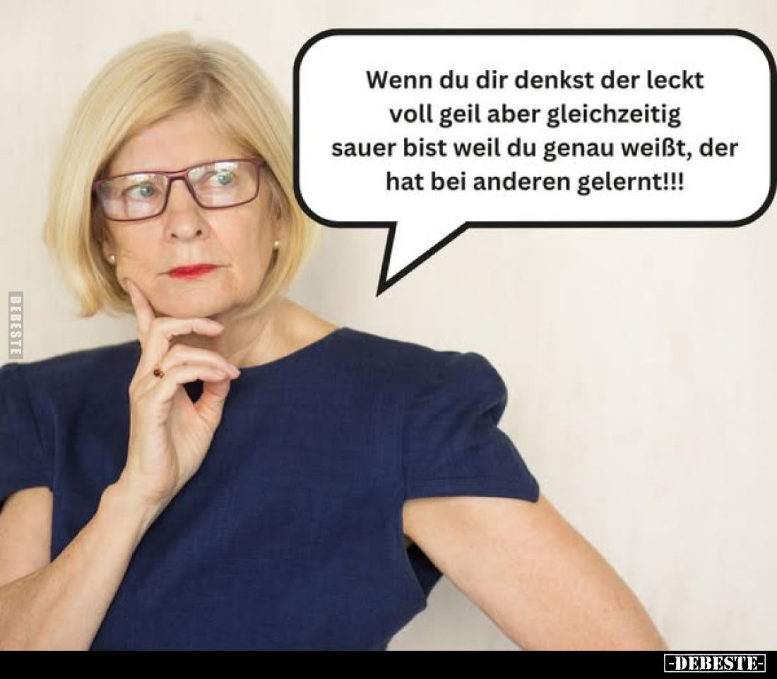 Wenn du dir denkst der leckt voll geil aber gleichzeitig sauer bist weil du genau weißt, der hat bei anderen gelernt!!!