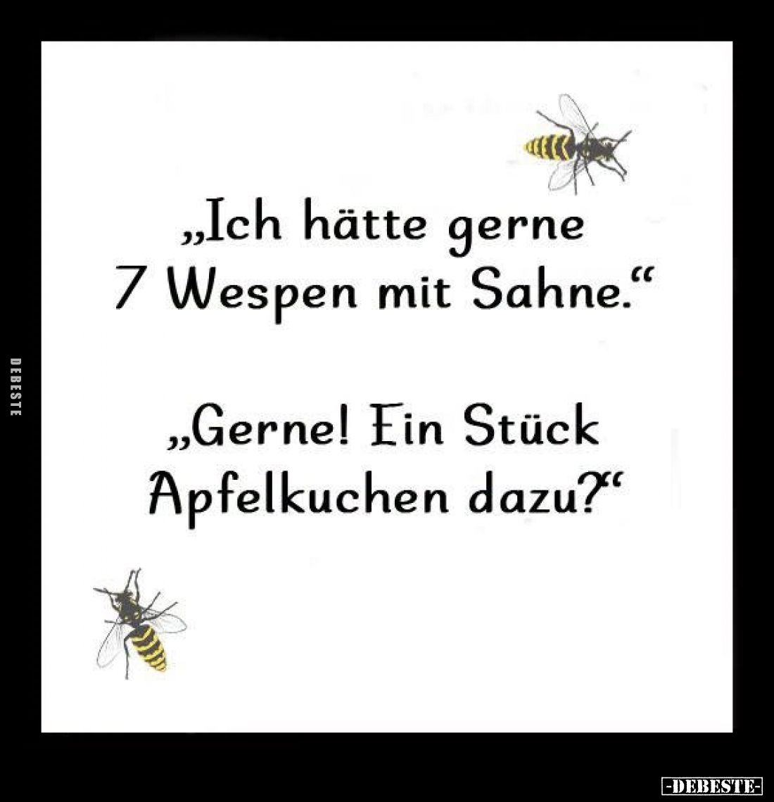 "Ich hätte gerne
7 Wespen mit Sahne."
-
"Gerne! Ein Stück
Apfelkuchen dazu?"