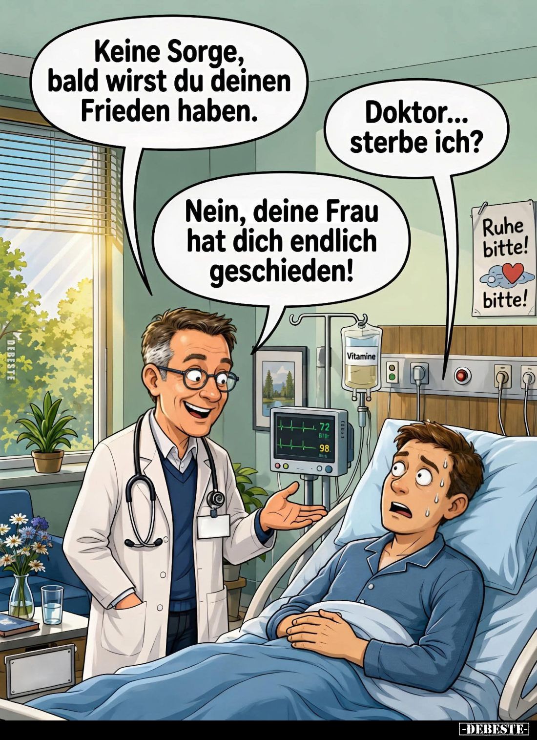 Keine Sorge, bald wirst du deinen Frieden haben. -
Doktor... sterbe ich? -
Nein, deine Frau hat dich endlich geschieden!...