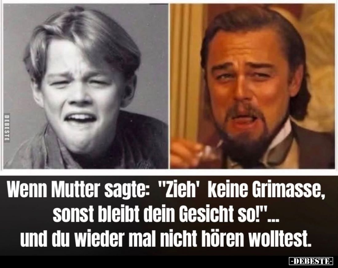 Wenn Mutter sagte: "Zieh' keine Grimasse, sonst bleibt dein Gesicht so!"...
und du wieder mal nicht hören wolltest...