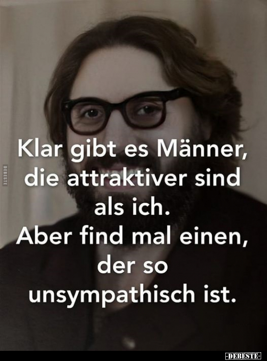 Klar gibt es Männer, die attraktiver sind als ich. Aber find mal einen, der so unsympathisch ist.