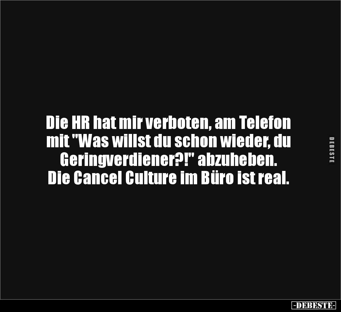 Die HR hat mir verboten, am Telefon mit "Was willst du schon wieder, du Geringverdiener?!" abzuheben. 
Die Cancel ...
