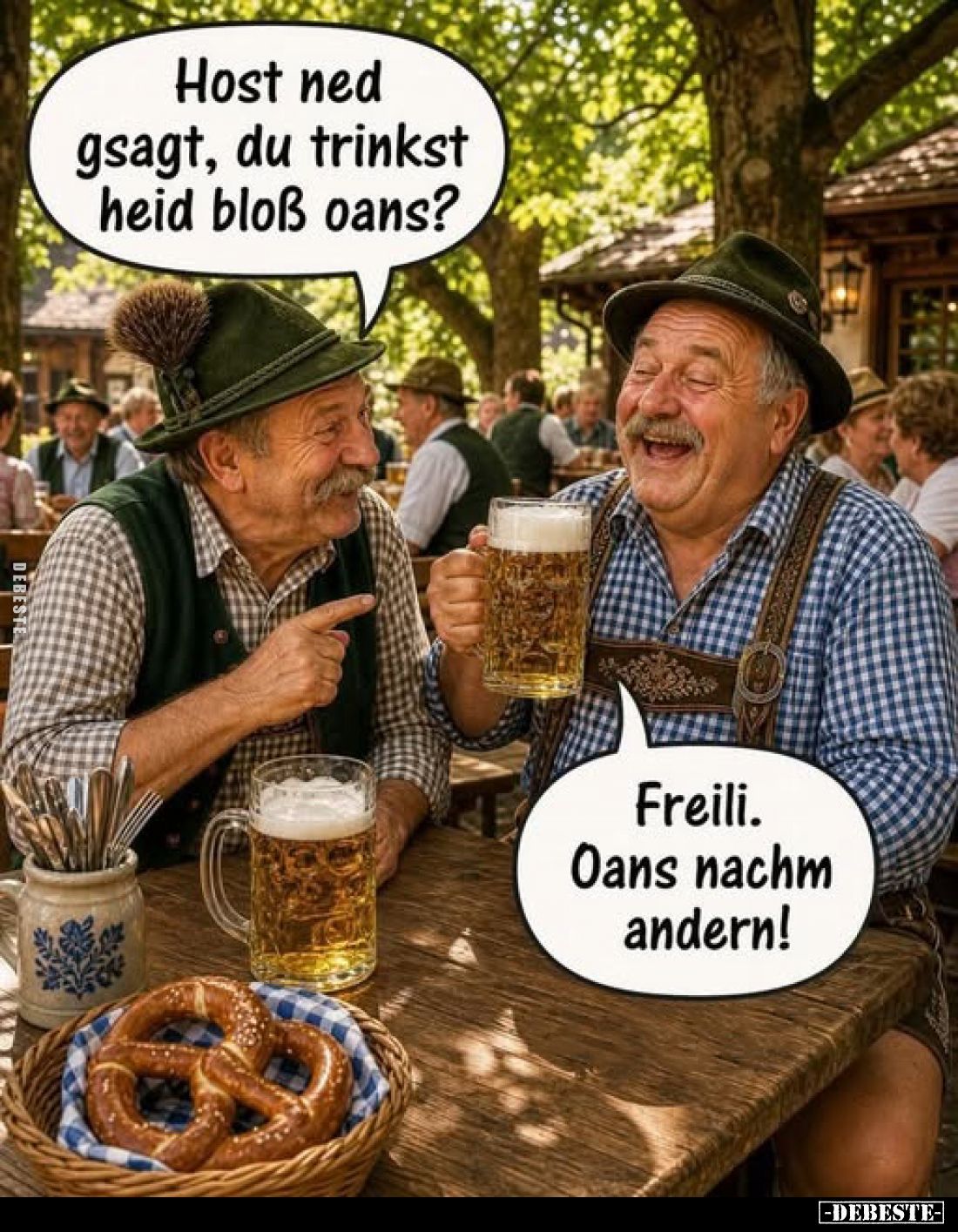 Host ned gsagt, du trinkst heid bloß oans? -
Freili. Oans nachm andern!