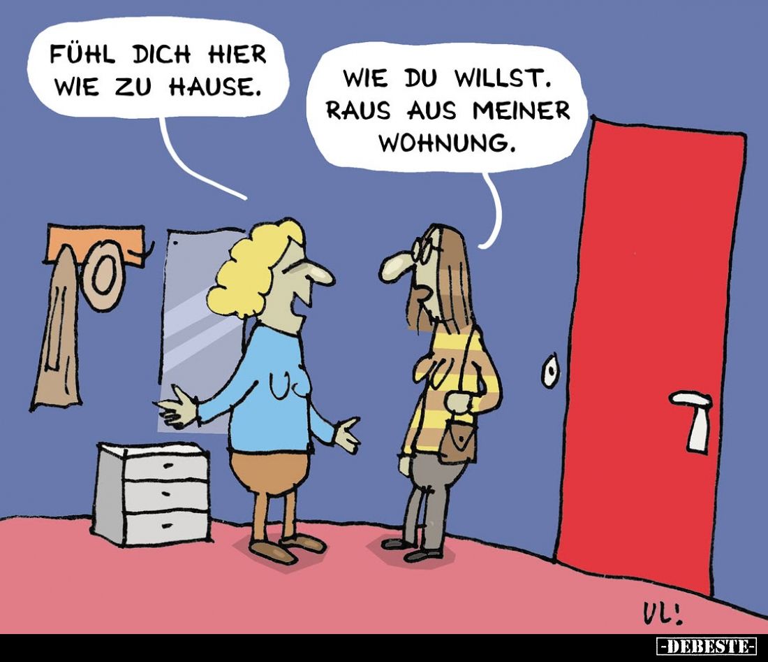 Fühl dich hier wie zu Hause.
-
Wie du willst. Raus aus meiner Wohnung.