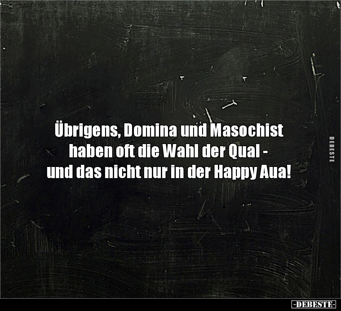 Übrigens, Domina und Masochist 
haben oft die Wahl der Qual - 
und das nicht nur in der Happy Aua!