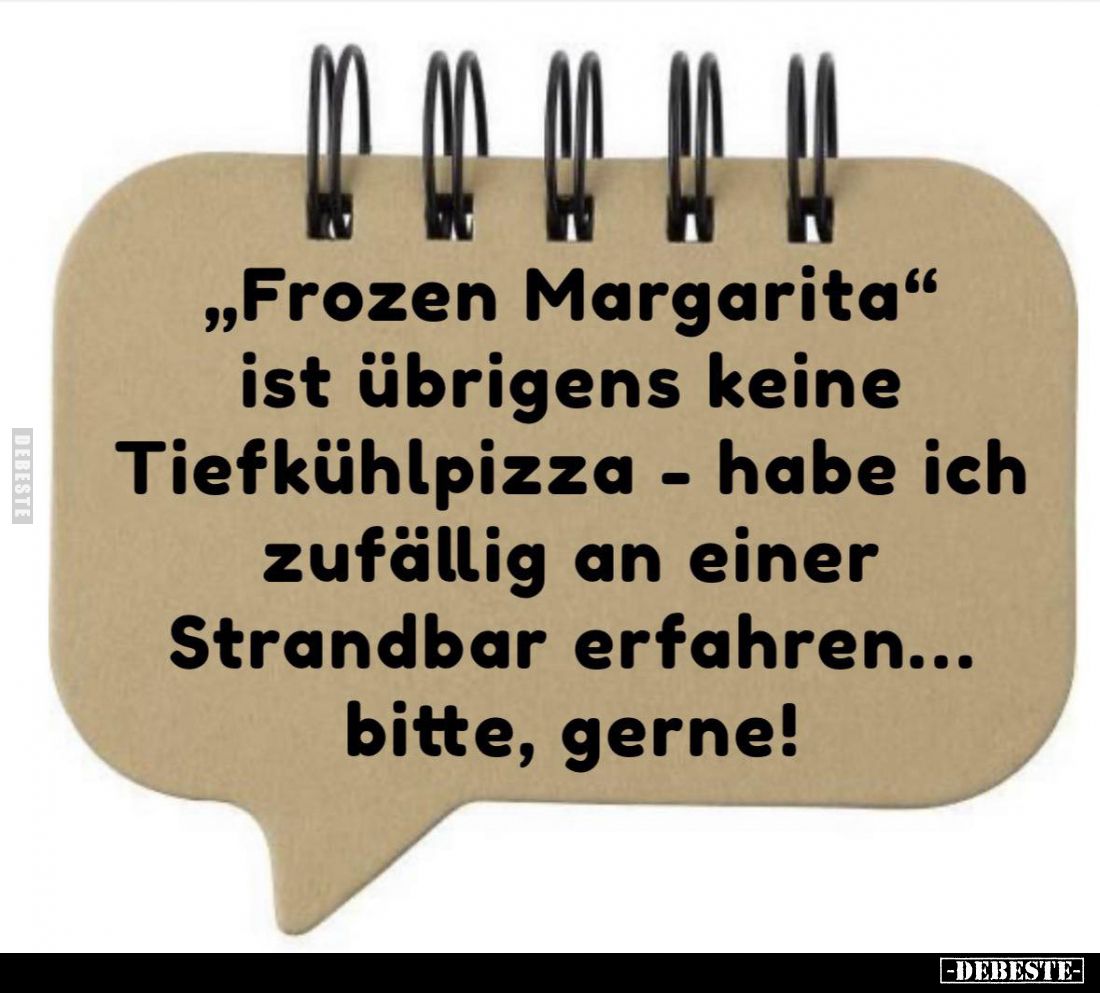 "Frozen Margarita" ist übrigens keine Tiefkühlpizza - habe ich zufällig an einer Strandbar erfahren... bitte, gerne...
