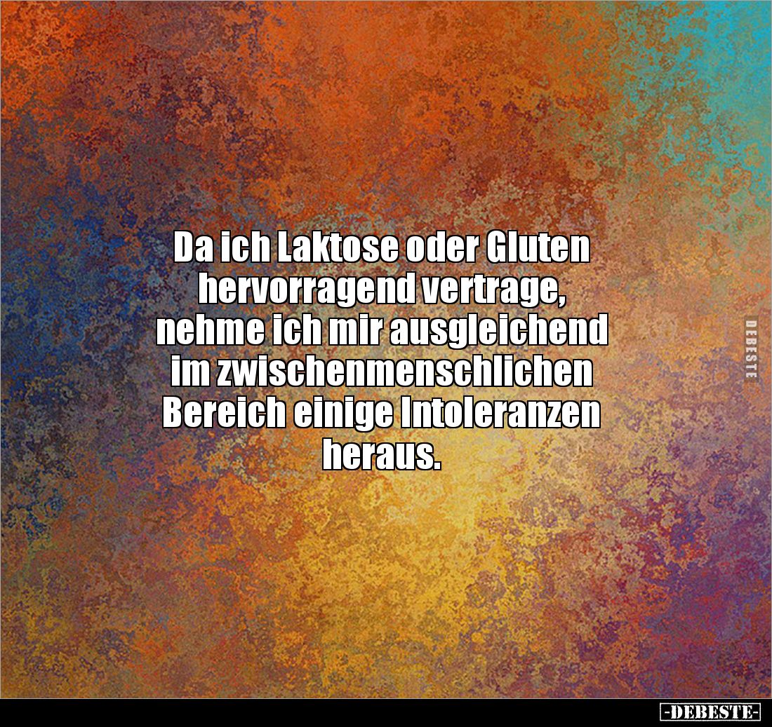 Da ich Laktose oder Gluten
hervorragend vertrage, 
nehme ich mir ausgleichend 
im zwischenmenschlichen 
Bereich einige In...