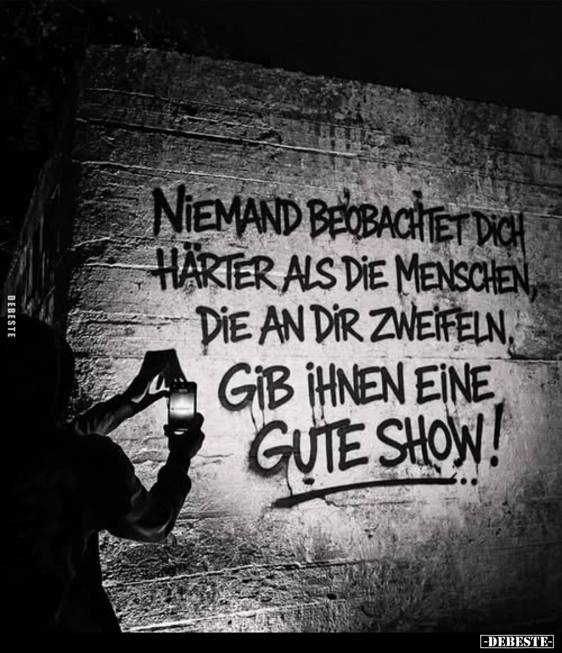 Niemand beobachtet dich härter als die Menschen, die an dir zweifeln.
Gib ihnen eine gute Show!
