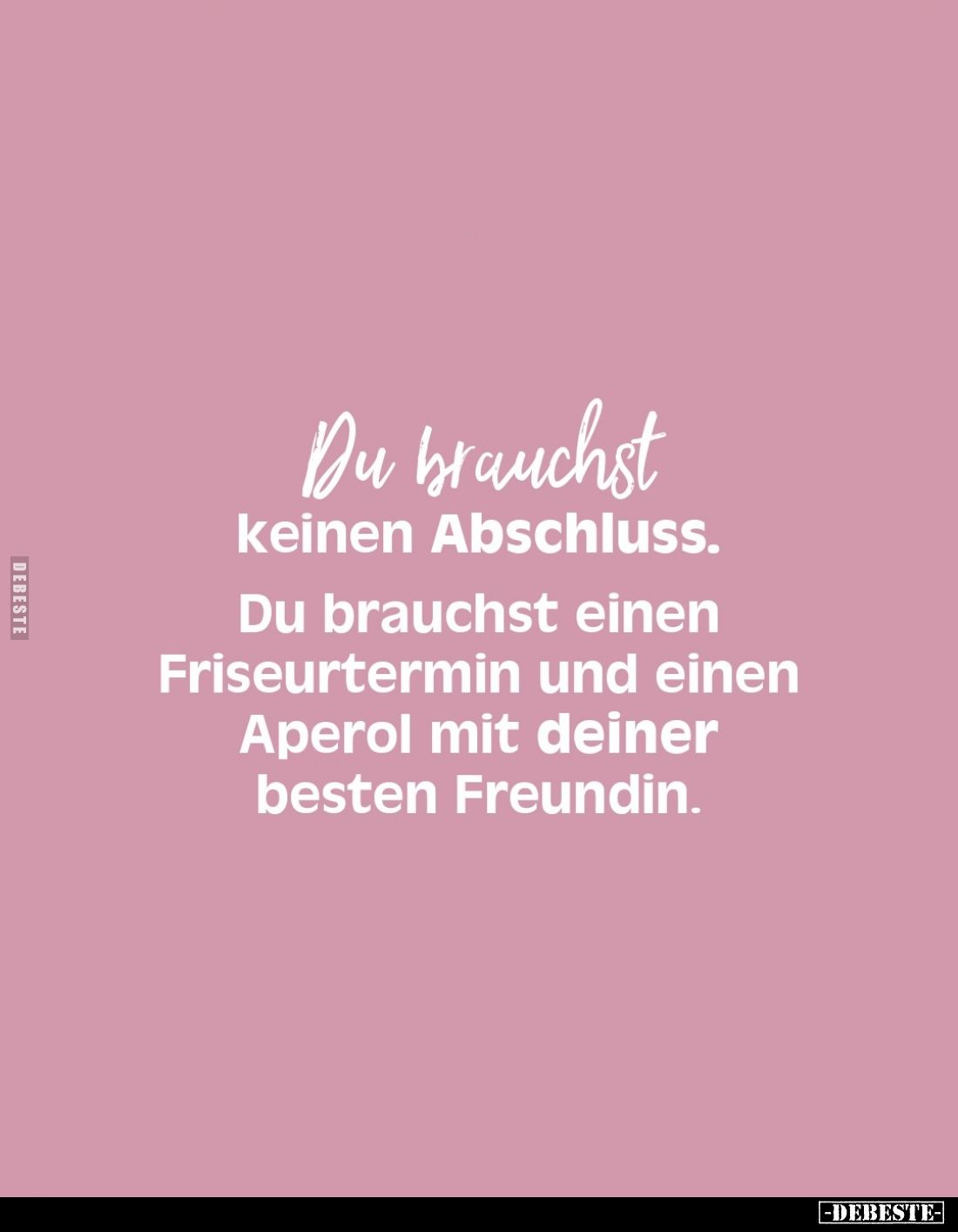 Du brauchst
keinen Abschluss.

Du brauchst einen
Friseurtermin und einen
Aperol mit deiner
besten Freundin.