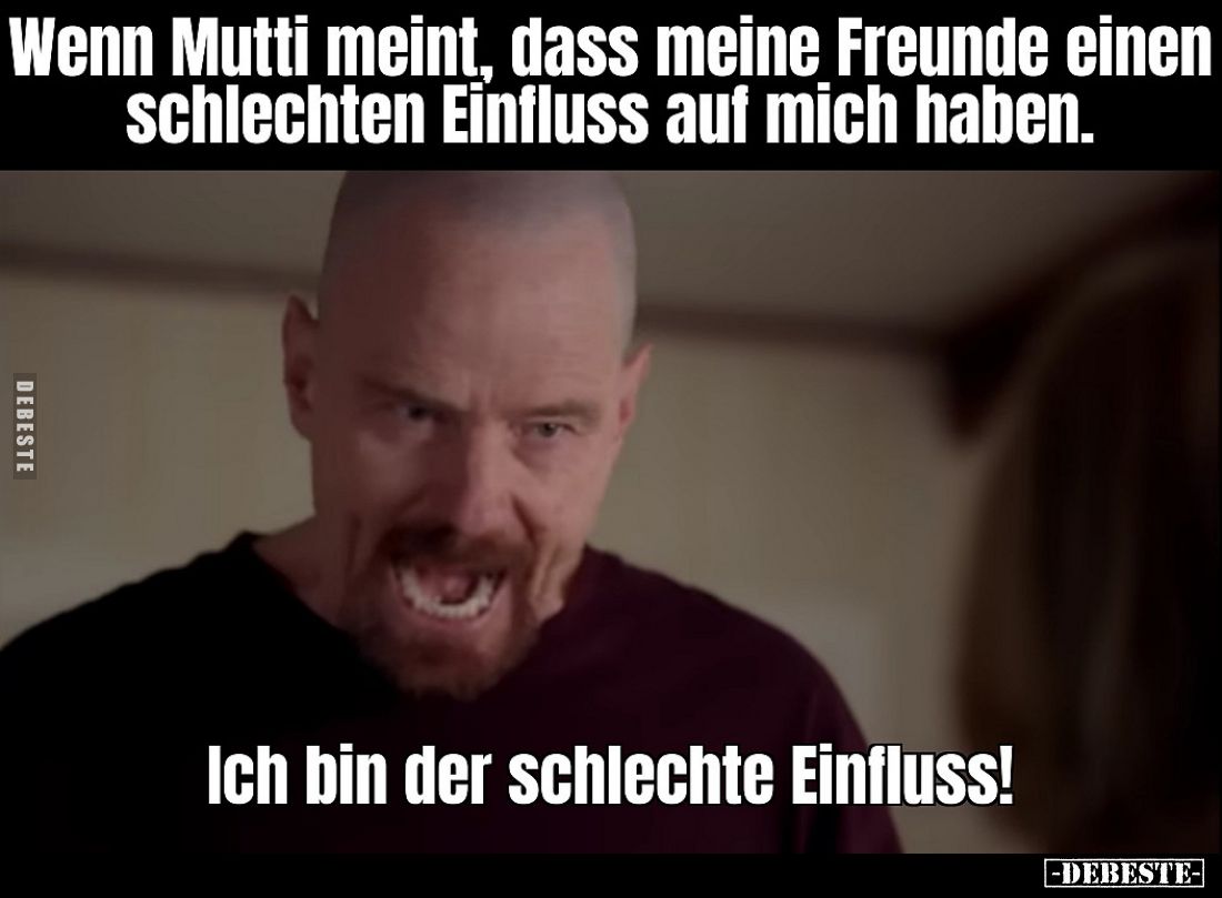 Wenn Mutti meint, dass meine Freunde einen schlechten Einfluss auf mich haben.
Ich bin der schlechte Einfluss!