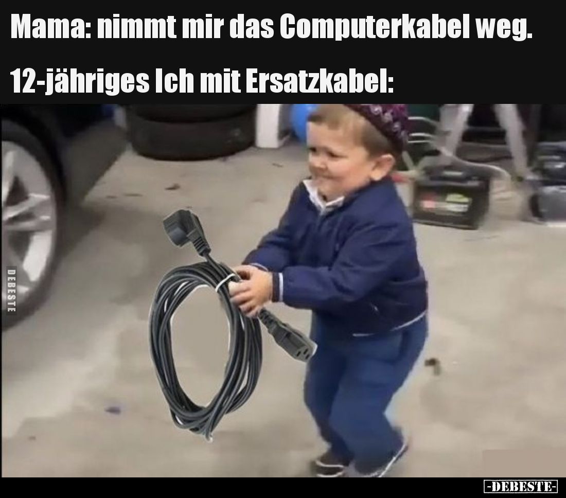 Mama: nimmt mir das Computerkabel weg. 
12-jähriges Ich mit Ersatzkabel: