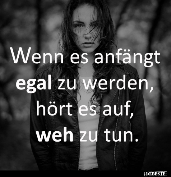 Wenn es anfängt egal zu werden, hört es auf, weh zu tun.