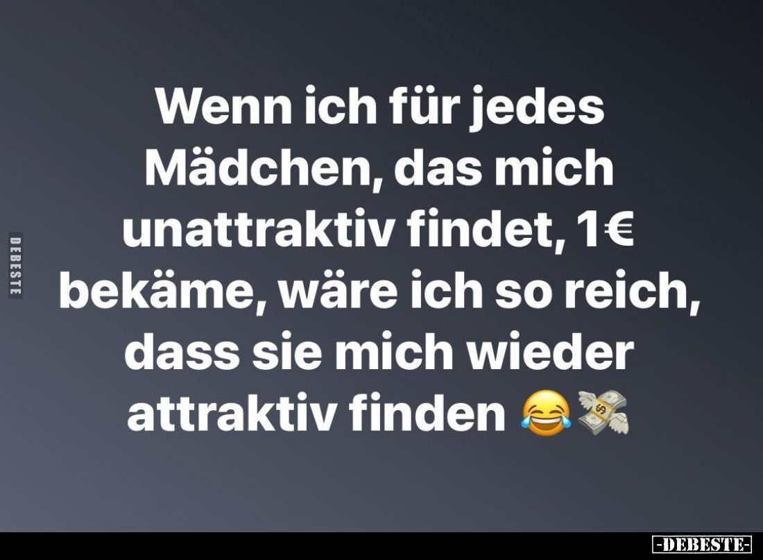 Wenn ich für jedes Mädchen, das mich unattraktiv findet, 1€ bekäme, wäre ich so reich, dass sie mich wieder attraktiv finden