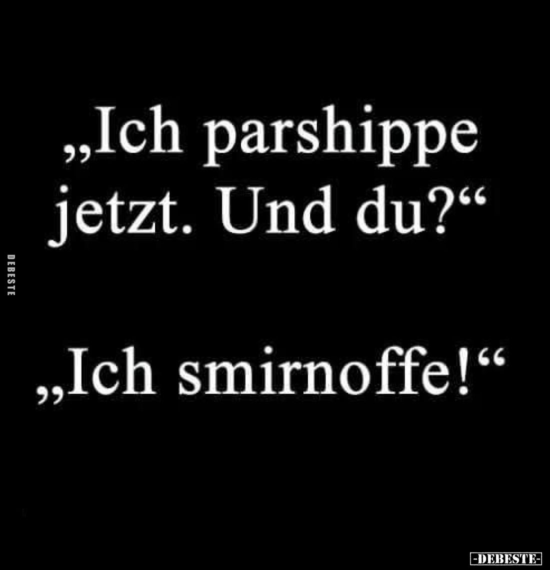 "Ich parshippe jetzt. Und du?"
- "Ich smirnoffe!"