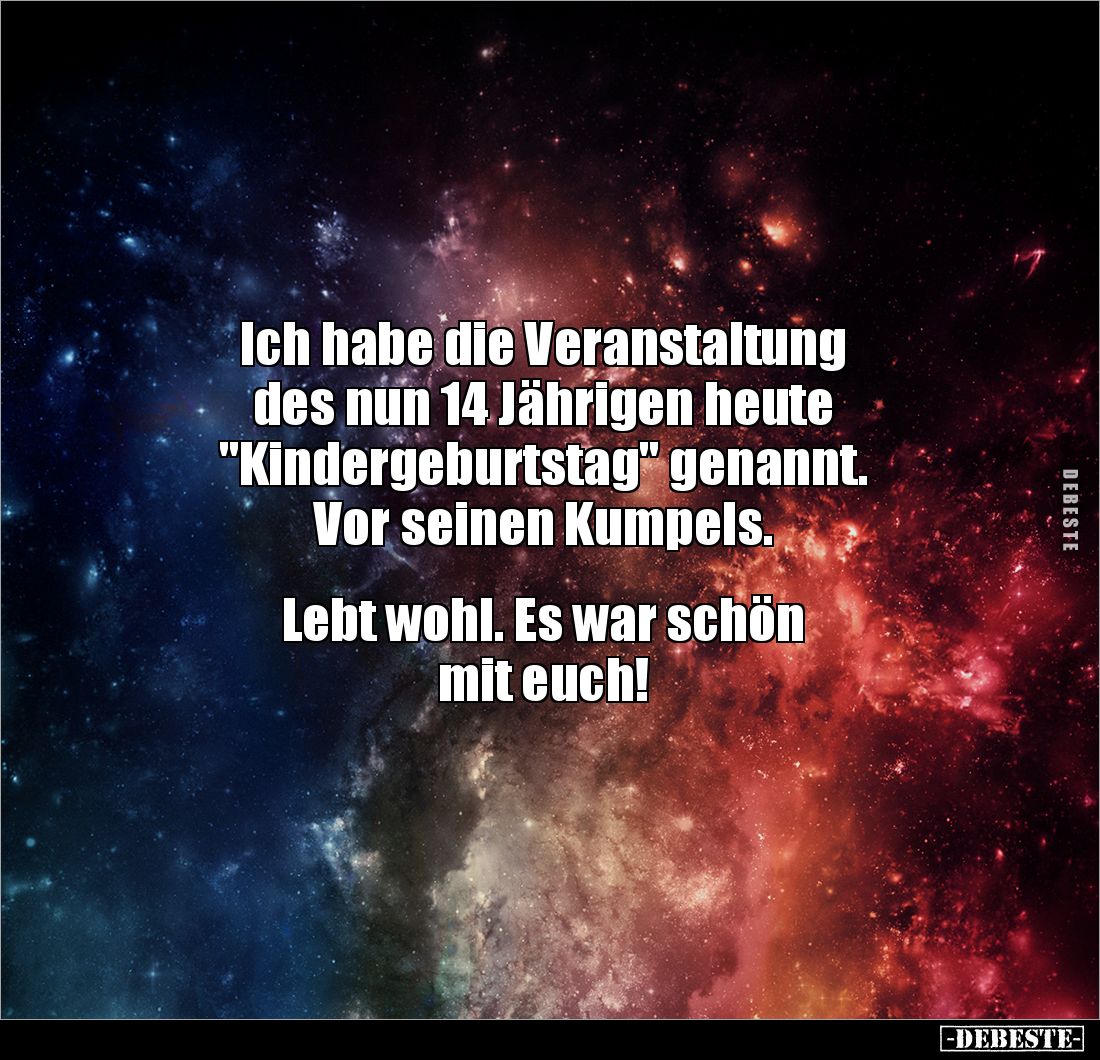 Ich habe die Veranstaltung 
des nun 14 Jährigen heute
"Kindergeburtstag" genannt. 
Vor seinen Kumpels.


Lebt...