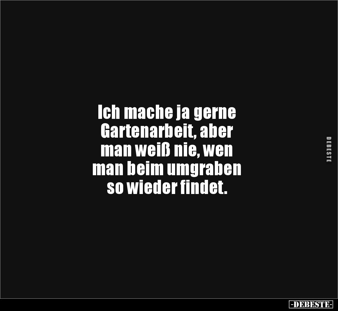Ich mache ja gerne
Gartenarbeit, aber 
man weiß nie, wen 
man beim umgraben 
so wieder findet.