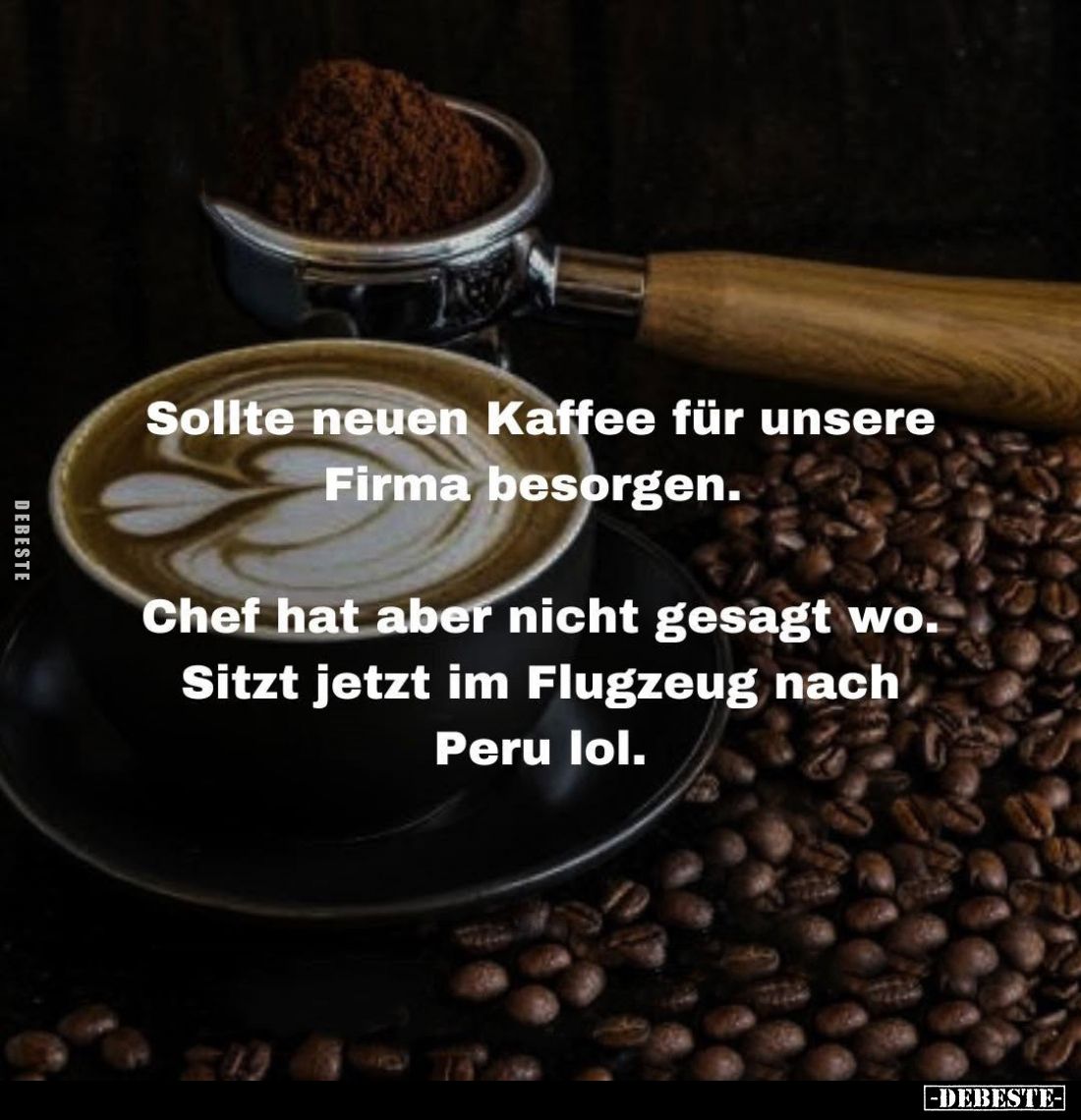 Sollte neuen Kaffee für unsere Firma besorgen. -
Chef hat aber nicht gesagt wo. -
Sitzt jetzt im Flugzeug nach Peru lol.