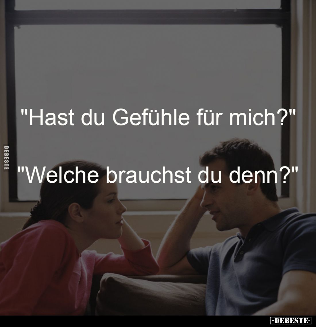 "Hast du Gefühle für mich?" 
-
"Welche brauchst du denn?"