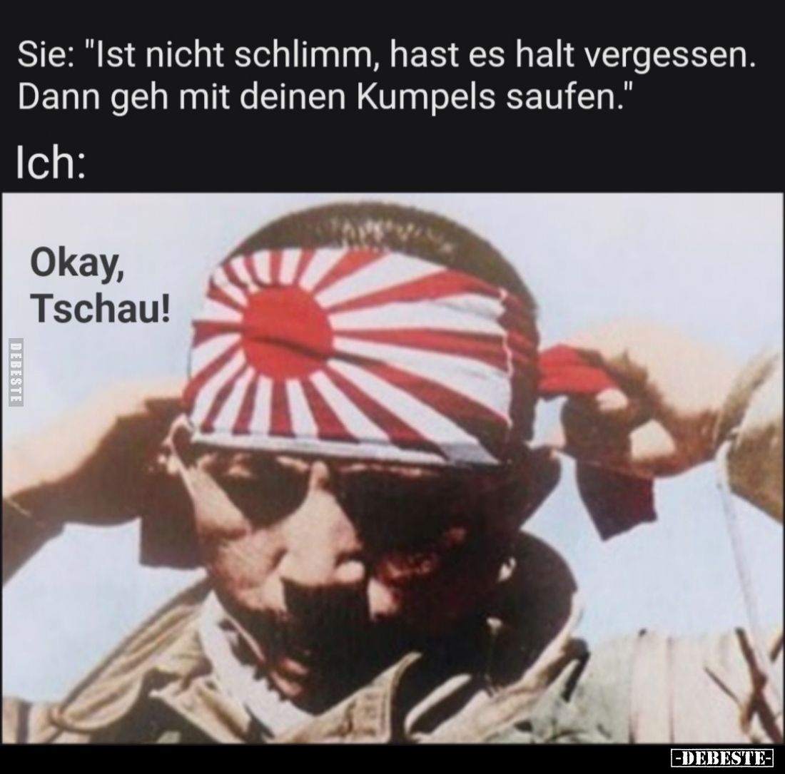 Sie: "Ist nicht schlimm, hast es halt vergessen. Dann geh mit deinen Kumpels saufen."

Ich:

Okay, Tschau!