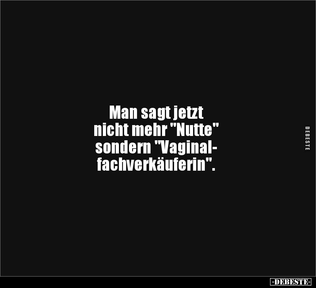 Man sagt jetzt 
nicht mehr "Nutte" 
sondern "Vaginal-
fachverkäuferin".