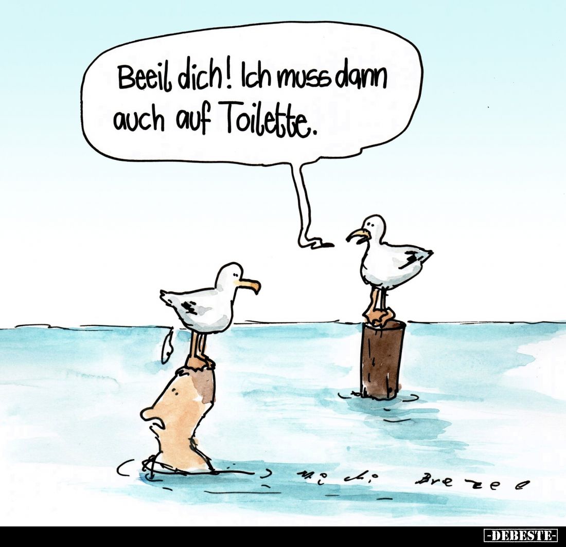 Beeil dich! Ich muss dann auch auf Toilette.