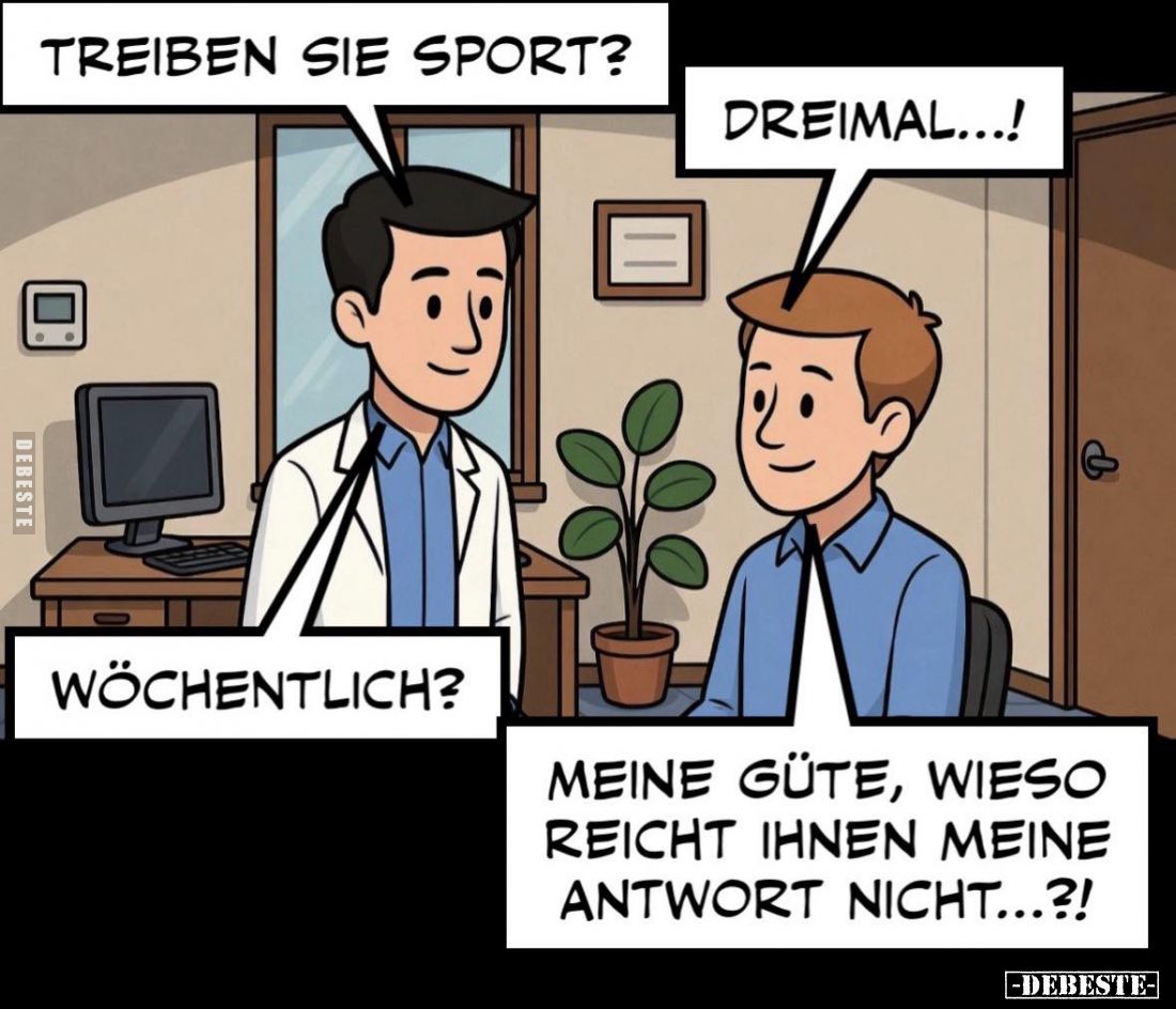 Treiben sie Sport? -
Dreimal...!
-
Wöchentlich? -
Meine Güte, wieso reicht ihnen meine Antwort nicht...?!
