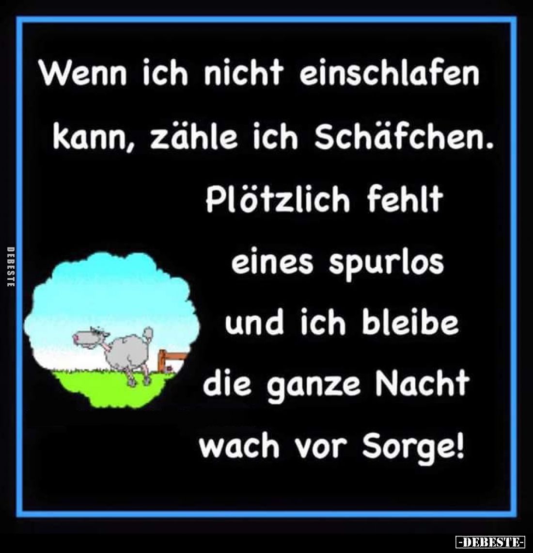 Wenn ich nicht einschlafen kann, zähle ich Schäfchen.
Plötzlich fehlt eines spurlos und ich bleibe die ganze Nacht wach vor ...