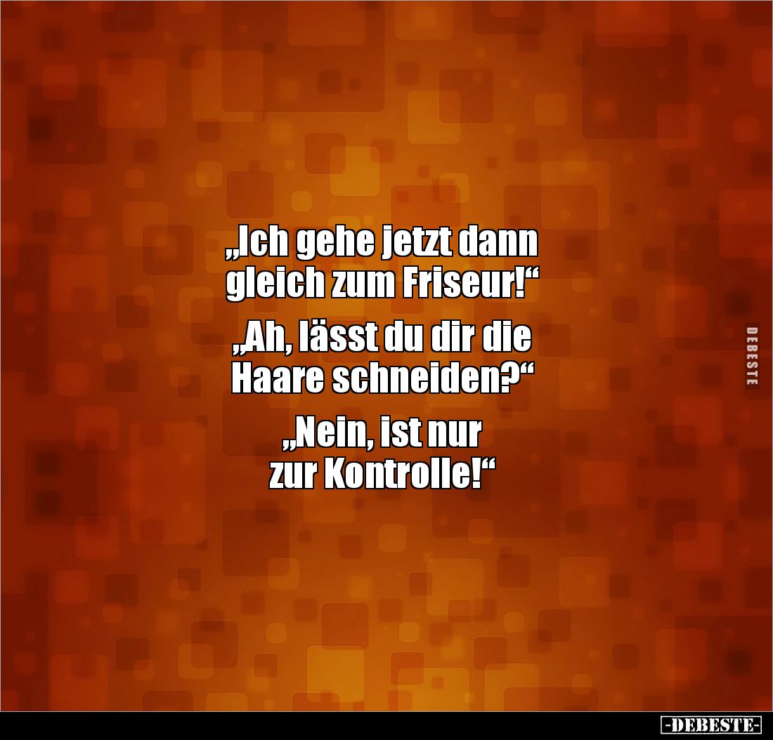 „Ich gehe jetzt dann
gleich zum Friseur!“
„Ah, lässt du dir die
Haare schneiden?“
„Nein, ist nur
zur Kontrolle!“