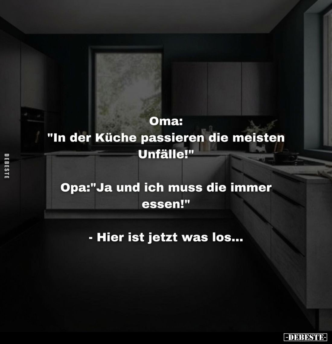 Oma:
"In der Küche passieren die meisten Unfälle!"
Opa: "Ja und ich muss die immer essen!"
- Hier ist ...