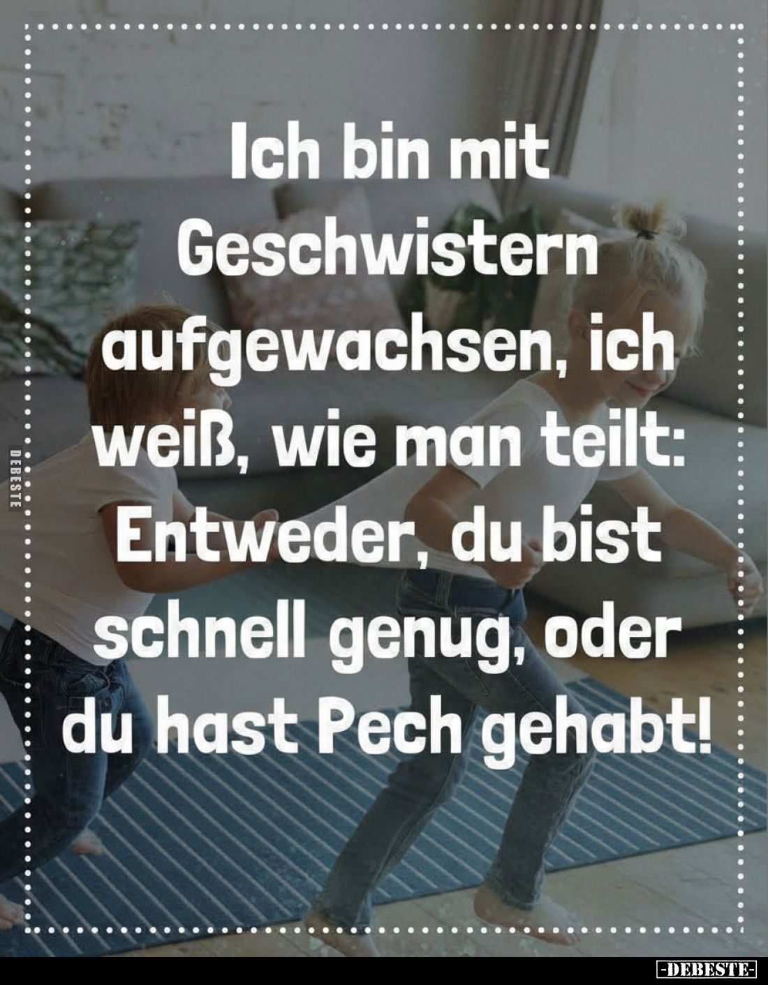 Ich bin mit Geschwistern aufgewachsen, ich weiß, wie man teilt: Entweder, du bist schnell genug, oder du hast Pech gehabt!