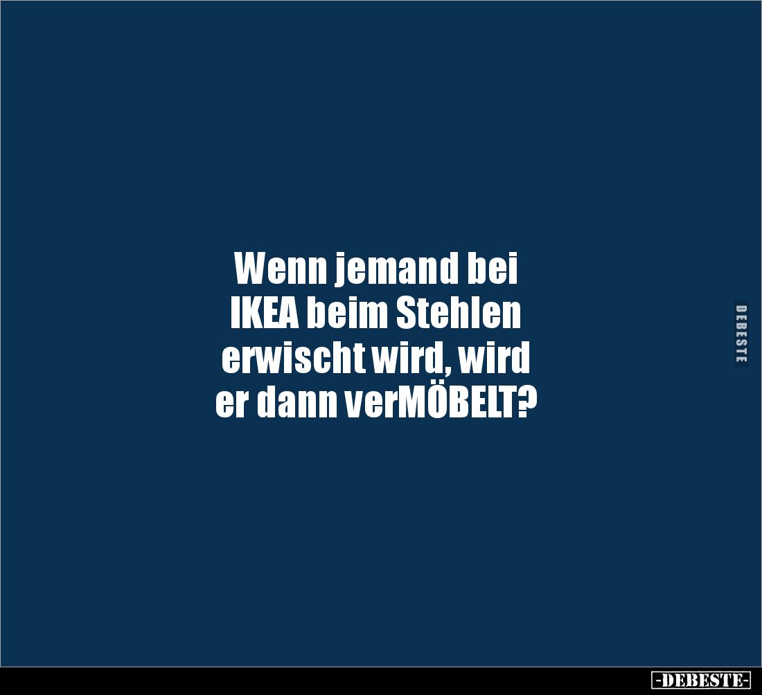 Wenn jemand bei 
IKEA beim Stehlen 
erwischt wird, wird 
er dann verMÖBELT?