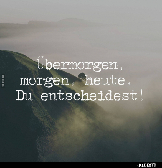 Übermorgen, morgen, heute. Du entscheidest!